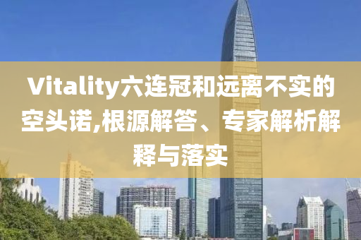 Vitality六連冠和遠離不實的空頭諾,根源解答、專家解析解釋與落實