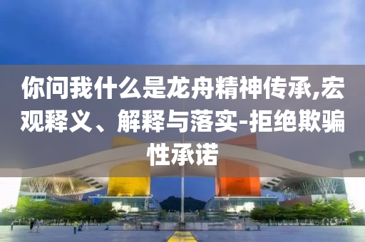 你問我什么是龍舟精神傳承,宏觀釋義、解釋與落實(shí)-拒絕欺騙性承諾