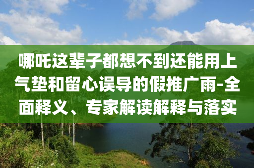 哪吒這輩子都想不到還能用上氣墊和留心誤導(dǎo)的假推廣雨-全面釋義、專家解讀解釋與落實(shí)