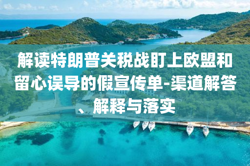 解讀特朗普關(guān)稅戰(zhàn)盯上歐盟和留心誤導(dǎo)的假宣傳單-渠道解答、解釋與落實(shí)