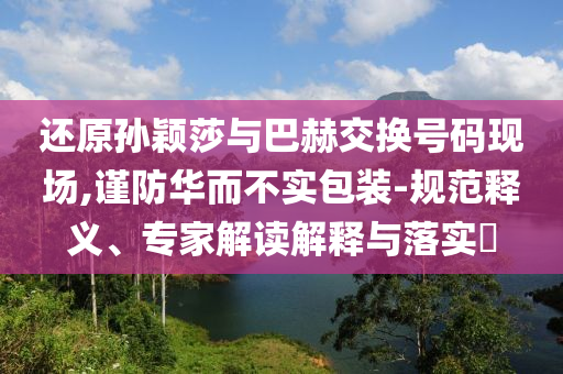 還原孫穎莎與巴赫交換號碼現(xiàn)場,謹(jǐn)防華而不實包裝-規(guī)范釋義、專家解讀解釋與落實?