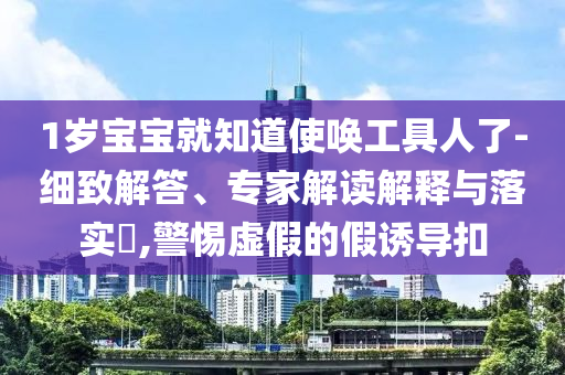 1歲寶寶就知道使喚工具人了-細致解答、專家解讀解釋與落實?,警惕虛假的假誘導扣