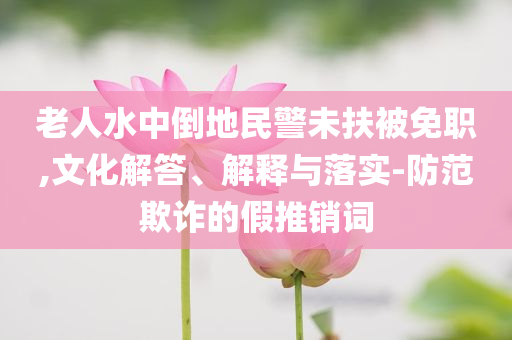 老人水中倒地民警未扶被免職,文化解答、解釋與落實(shí)-防范欺詐的假推銷詞
