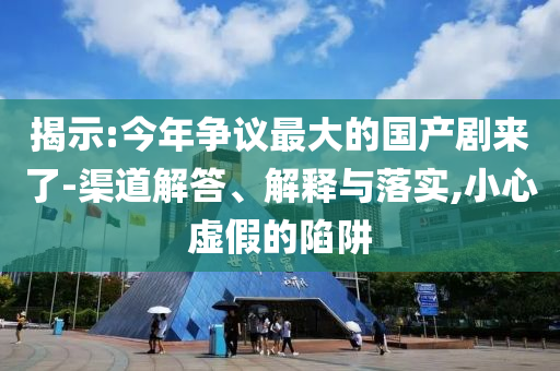 揭示:今年?duì)幾h最大的國產(chǎn)劇來了-渠道解答、解釋與落實(shí),小心虛假的陷阱