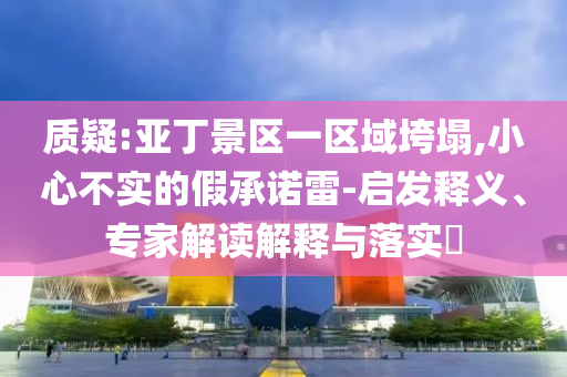 質(zhì)疑:亞丁景區(qū)一區(qū)域垮塌,小心不實(shí)的假承諾雷-啟發(fā)釋義、專家解讀解釋與落實(shí)?