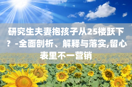 研究生夫妻抱孩子從25樓躍下？-全面剖析、解釋與落實(shí),留心表里不一營銷