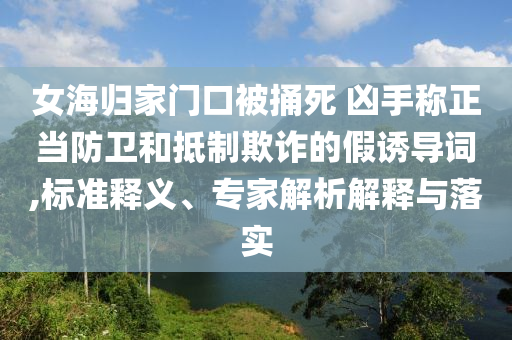 女海歸家門口被捅死 兇手稱正當(dāng)防衛(wèi)和抵制欺詐的假誘導(dǎo)詞,標(biāo)準(zhǔn)釋義、專家解析解釋與落實(shí)