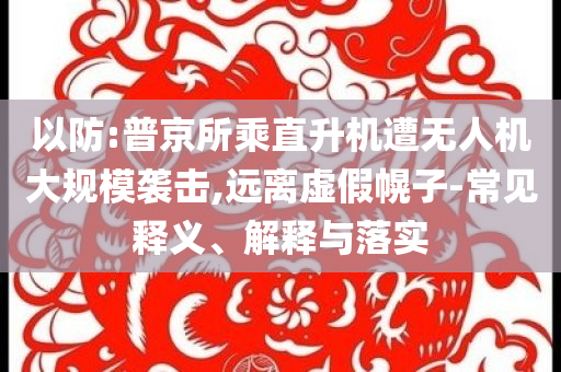 以防:普京所乘直升機(jī)遭無人機(jī)大規(guī)模襲擊,遠(yuǎn)離虛假幌子-常見釋義、解釋與落實(shí)