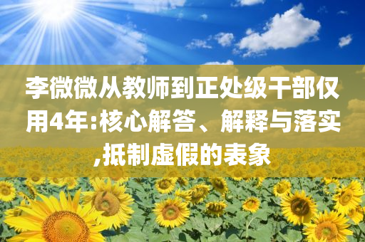 李微微從教師到正處級(jí)干部僅用4年:核心解答、解釋與落實(shí),抵制虛假的表象