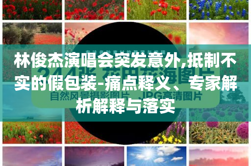林俊杰演唱會突發(fā)意外,抵制不實的假包裝-痛點釋義、專家解析解釋與落實