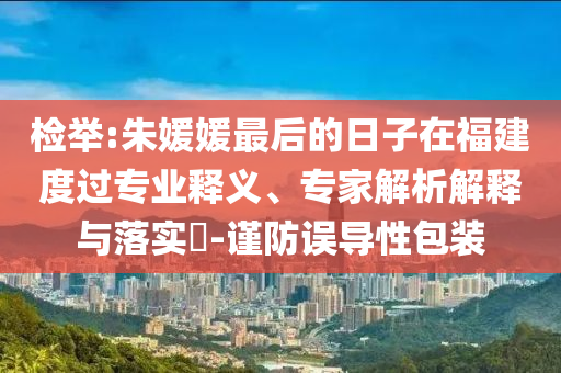 檢舉:朱媛媛最后的日子在福建度過專業(yè)釋義、專家解析解釋與落實?-謹防誤導性包裝
