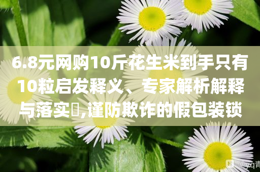 6.8元網(wǎng)購(gòu)10斤花生米到手只有10粒啟發(fā)釋義、專家解析解釋與落實(shí)?,謹(jǐn)防欺詐的假包裝鎖