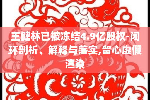 王健林已被凍結(jié)4.9億股權(quán)-閉環(huán)剖析、解釋與落實(shí),留心虛假渲染