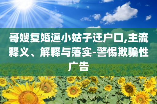 哥嫂復(fù)婚逼小姑子遷戶口,主流釋義、解釋與落實-警惕欺騙性廣告
