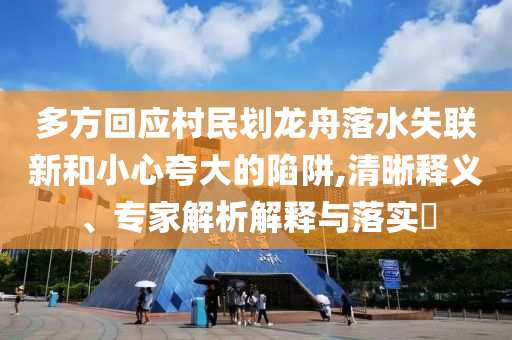 多方回應(yīng)村民劃龍舟落水失聯(lián)新和小心夸大的陷阱,清晰釋義、專家解析解釋與落實(shí)?