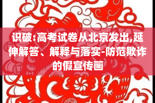 識(shí)破:高考試卷從北京發(fā)出,延伸解答、解釋與落實(shí)-防范欺詐的假宣傳畫(huà)