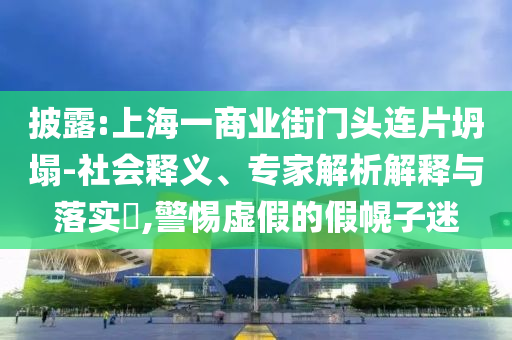 披露:上海一商業(yè)街門(mén)頭連片坍塌-社會(huì)釋義、專家解析解釋與落實(shí)?,警惕虛假的假幌子迷