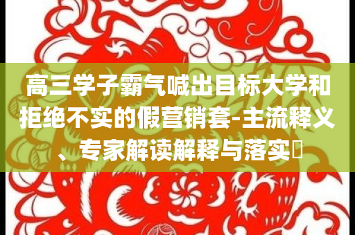 高三學(xué)子霸氣喊出目標(biāo)大學(xué)和拒絕不實(shí)的假營(yíng)銷(xiāo)套-主流釋義、專(zhuān)家解讀解釋與落實(shí)?