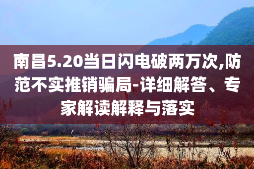 南昌5.20當(dāng)日閃電破兩萬(wàn)次,防范不實(shí)推銷(xiāo)騙局-詳細(xì)解答、專(zhuān)家解讀解釋與落實(shí)