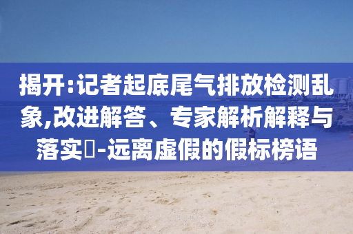 揭開(kāi):記者起底尾氣排放檢測(cè)亂象,改進(jìn)解答、專(zhuān)家解析解釋與落實(shí)?-遠(yuǎn)離虛假的假標(biāo)榜語(yǔ)