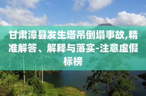 甘肅漳縣發(fā)生塔吊倒塌事故,精準(zhǔn)解答、解釋與落實(shí)-注意虛假標(biāo)榜