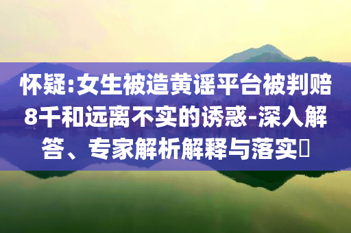 懷疑:女生被造黃謠平臺(tái)被判賠8千和遠(yuǎn)離不實(shí)的誘惑-深入解答、專家解析解釋與落實(shí)?
