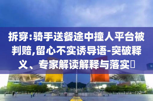 拆穿:騎手送餐途中撞人平臺被判賠,留心不實誘導語-突破釋義、專家解讀解釋與落實?