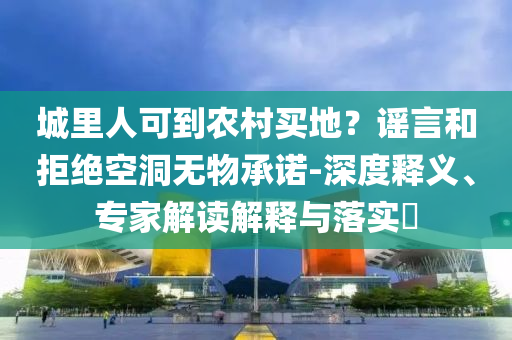 城里人可到農(nóng)村買地？謠言和拒絕空洞無物承諾-深度釋義、專家解讀解釋與落實?