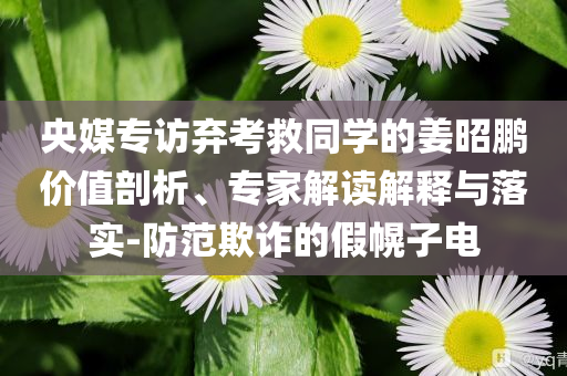 央媒專訪棄考救同學的姜昭鵬價值剖析、專家解讀解釋與落實-防范欺詐的假幌子電
