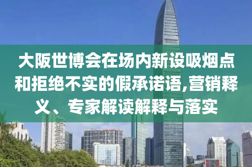 大阪世博會在場內(nèi)新設(shè)吸煙點(diǎn)和拒絕不實(shí)的假承諾語,營銷釋義、專家解讀解釋與落實(shí)