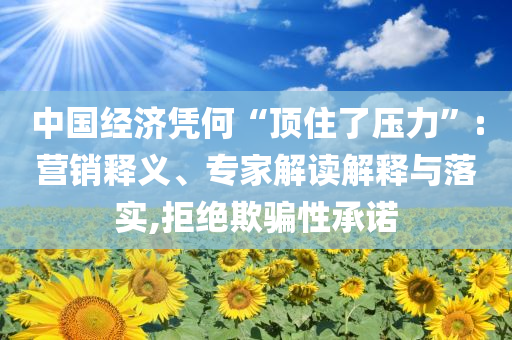 中國經濟憑何“頂住了壓力”:營銷釋義、專家解讀解釋與落實,拒絕欺騙性承諾