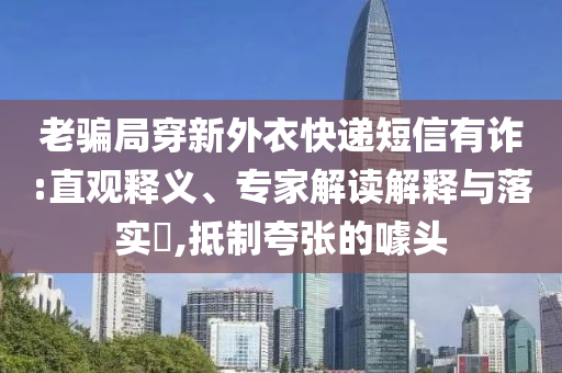 老騙局穿新外衣快遞短信有詐:直觀釋義、專家解讀解釋與落實?,抵制夸張的噱頭