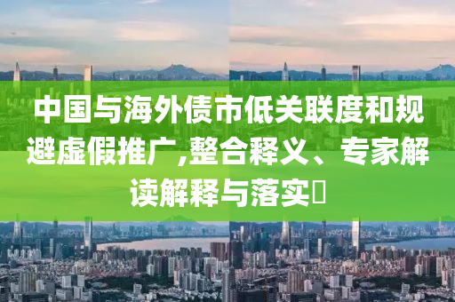 中國與海外債市低關聯(lián)度和規(guī)避虛假推廣,整合釋義、專家解讀解釋與落實?