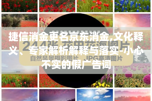 捷信消金更名京東消金,文化釋義、專(zhuān)家解析解釋與落實(shí)-小心不實(shí)的假?gòu)V告詞