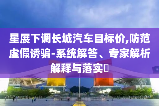 星展下調(diào)長(zhǎng)城汽車(chē)目標(biāo)價(jià),防范虛假誘騙-系統(tǒng)解答、專(zhuān)家解析解釋與落實(shí)?