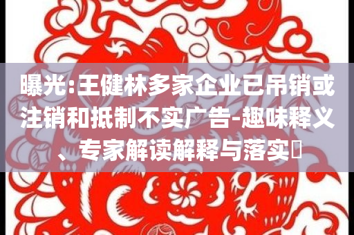 曝光:王健林多家企業(yè)已吊銷或注銷和抵制不實(shí)廣告-趣味釋義、專家解讀解釋與落實(shí)?