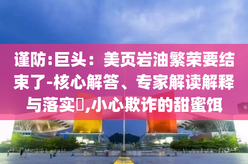 謹(jǐn)防:巨頭：美頁巖油繁榮要結(jié)束了-核心解答、專家解讀解釋與落實?,小心欺詐的甜蜜餌