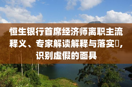 恒生銀行首席經(jīng)濟(jì)師離職主流釋義、專家解讀解釋與落實?,識別虛假的面具