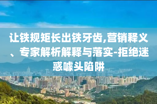 讓鐵規(guī)矩長(zhǎng)出鐵牙齒,營(yíng)銷釋義、專家解析解釋與落實(shí)-拒絕迷惑噱頭陷阱