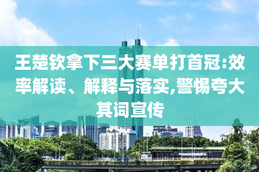 王楚欽拿下三大賽單打首冠:效率解讀、解釋與落實(shí),警惕夸大其詞宣傳