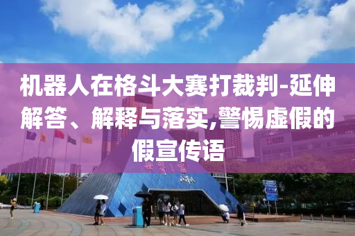 機(jī)器人在格斗大賽打裁判-延伸解答、解釋與落實(shí),警惕虛假的假宣傳語