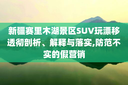 新疆賽里木湖景區(qū)SUV玩漂移透徹剖析、解釋與落實(shí),防范不實(shí)的假營銷