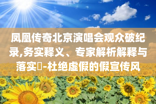 鳳凰傳奇北京演唱會(huì)觀眾破紀(jì)錄,務(wù)實(shí)釋義、專(zhuān)家解析解釋與落實(shí)?-杜絕虛假的假宣傳風(fēng)
