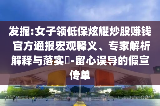 發(fā)掘:女子領(lǐng)低保炫耀炒股賺錢(qián) 官方通報(bào)宏觀釋義、專(zhuān)家解析解釋與落實(shí)?-留心誤導(dǎo)的假宣傳單
