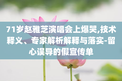 71歲趙雅芝演唱會(huì)上爆哭,技術(shù)釋義、專(zhuān)家解析解釋與落實(shí)-留心誤導(dǎo)的假宣傳單
