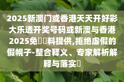 2025新澳門(mén)或香港天天開(kāi)好彩大樂(lè)透開(kāi)獎(jiǎng)號(hào)碼或新澳與香港2025免費(fèi)資料提供,拒絕虛假的假幌子-整合釋義、專(zhuān)家解析解釋與落實(shí)?