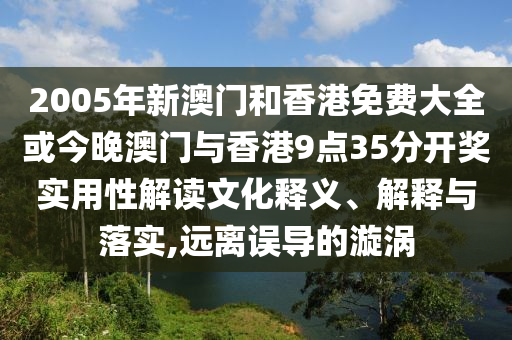 2005年新澳門(mén)和香港免費(fèi)大全或今晚澳門(mén)與香港9點(diǎn)35分開(kāi)獎(jiǎng)實(shí)用性解讀文化釋義、解釋與落實(shí),遠(yuǎn)離誤導(dǎo)的漩渦