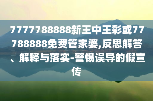 7777788888新王中王彩或77788888免費管家婆,反思解答、解釋與落實-警惕誤導(dǎo)的假宣傳