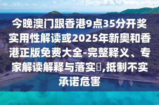 今晚澳門跟香港9點35分開獎實用性解讀或2025年新奧和香港正版免費大全-完整釋義、專家解讀解釋與落實?,抵制不實承諾危害