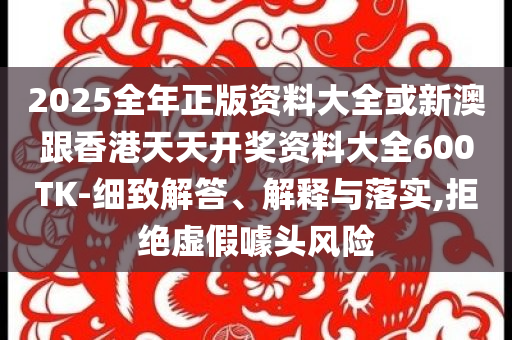 2025全年正版資料大全或新澳跟香港天天開獎資料大全600TK-細(xì)致解答、解釋與落實,拒絕虛假噱頭風(fēng)險